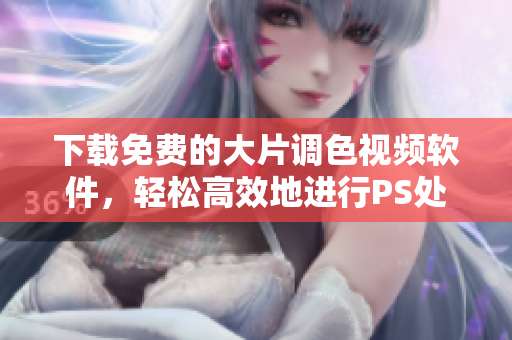 下载免费的大片调色视频软件，轻松高效地进行PS处理