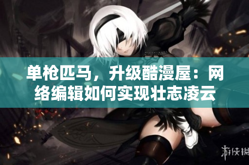 单枪匹马，升级酷漫屋：网络编辑如何实现壮志凌云