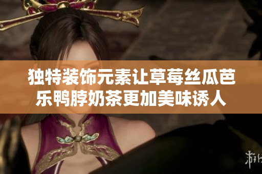 独特装饰元素让草莓丝瓜芭乐鸭脖奶茶更加美味诱人