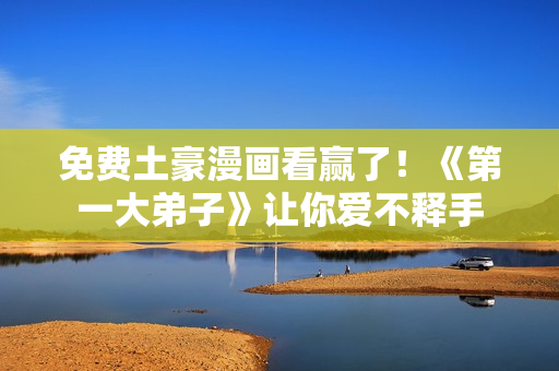 免费土豪漫画看赢了！《第一大弟子》让你爱不释手