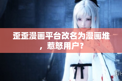 歪歪漫画平台改名为漫画堆，惹怒用户？
