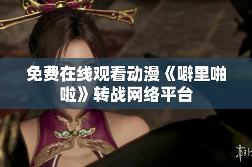 免费在线观看动漫《噼里啪啦》转战网络平台