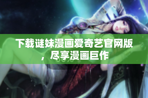 下载谜妹漫画爱奇艺官网版，尽享漫画巨作