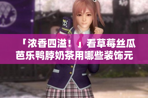 「浓香四溢！」看草莓丝瓜芭乐鸭脖奶茶用哪些装饰元素打造而成