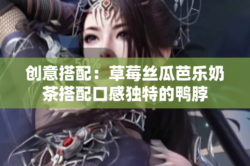 创意搭配：草莓丝瓜芭乐奶茶搭配口感独特的鸭脖