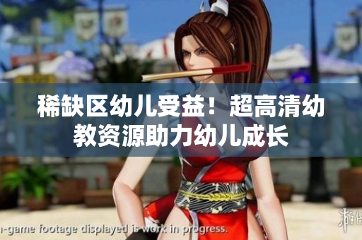 稀缺区幼儿受益！超高清幼教资源助力幼儿成长