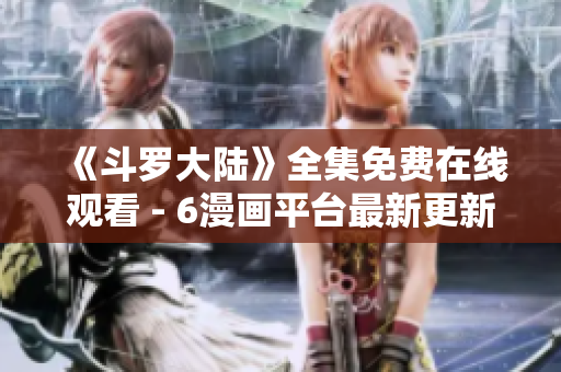 《斗罗大陆》全集免费在线观看 - 6漫画平台最新更新！