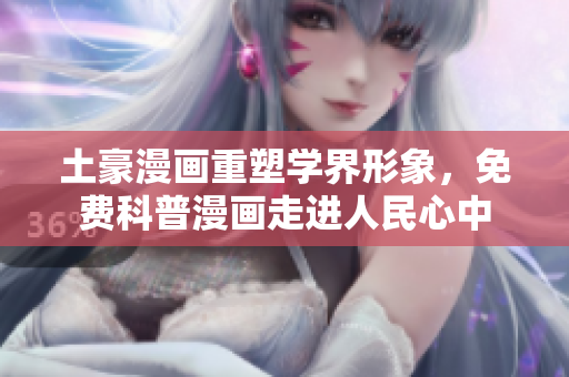 土豪漫画重塑学界形象，免费科普漫画走进人民心中
