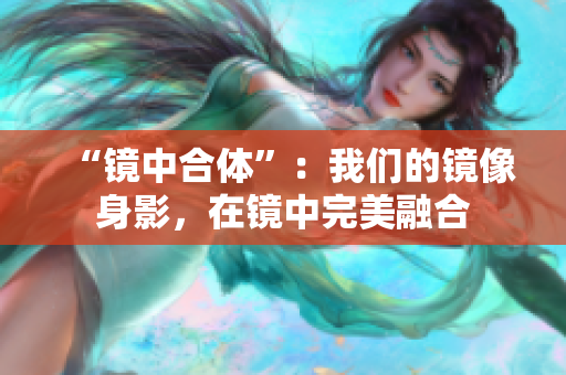 “镜中合体”：我们的镜像身影，在镜中完美融合