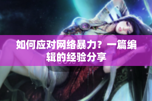 如何应对网络暴力？一篇编辑的经验分享