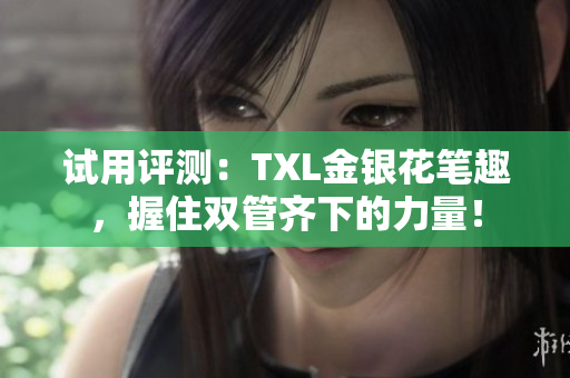 试用评测：TXL金银花笔趣，握住双管齐下的力量！