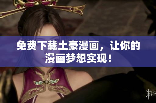 免费下载土豪漫画，让你的漫画梦想实现！