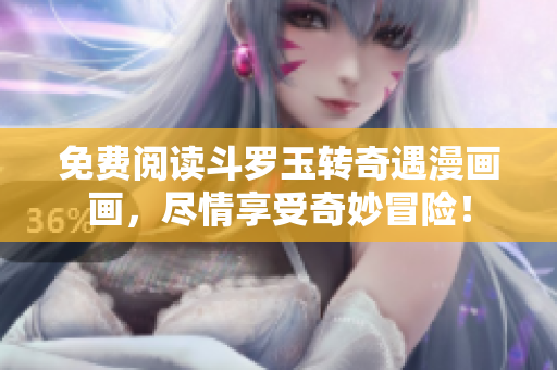 免费阅读斗罗玉转奇遇漫画画，尽情享受奇妙冒险！