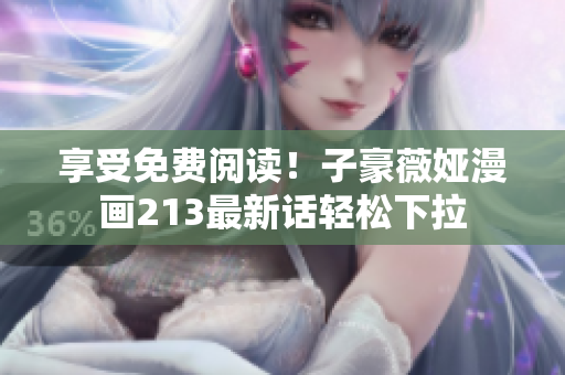 享受免费阅读！子豪薇娅漫画213最新话轻松下拉