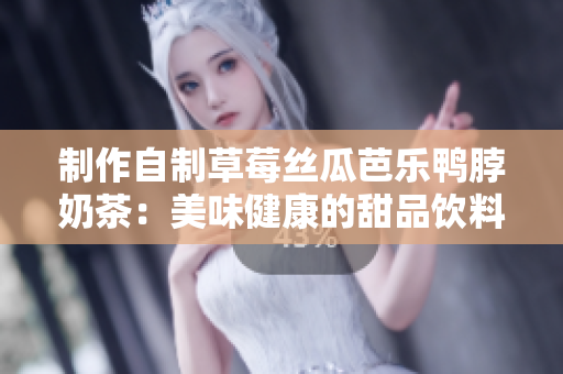 制作自制草莓丝瓜芭乐鸭脖奶茶：美味健康的甜品饮料