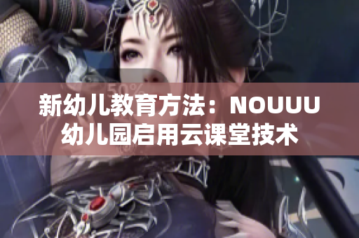 新幼儿教育方法：NOUUU幼儿园启用云课堂技术