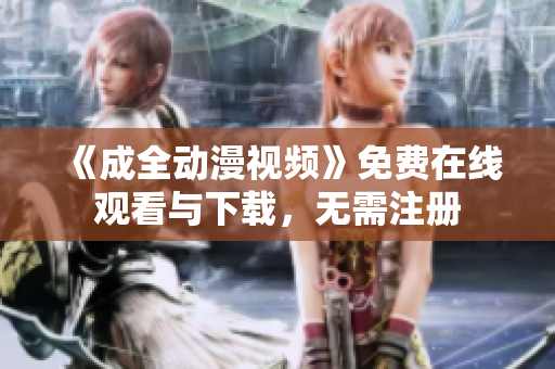 《成全动漫视频》免费在线观看与下载，无需注册
