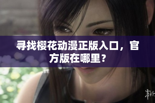 寻找樱花动漫正版入口，官方版在哪里？