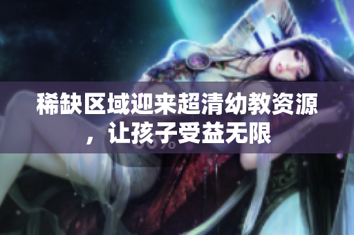 稀缺区域迎来超清幼教资源，让孩子受益无限