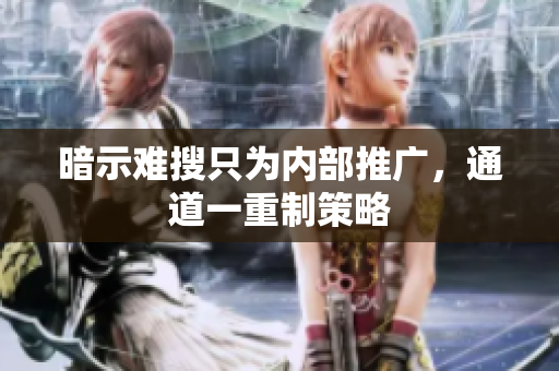 暗示难搜只为内部推广，通道一重制策略