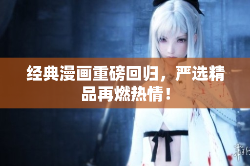 经典漫画重磅回归，严选精品再燃热情！