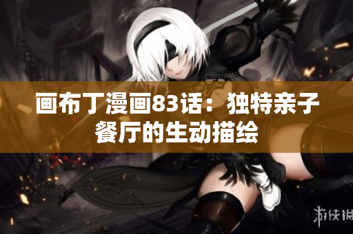 画布丁漫画83话：独特亲子餐厅的生动描绘