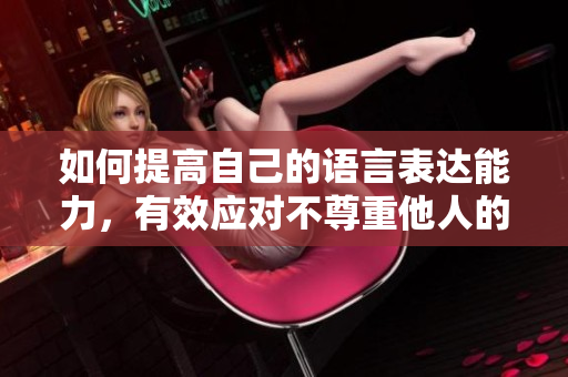 如何提高自己的语言表达能力，有效应对不尊重他人的言论？