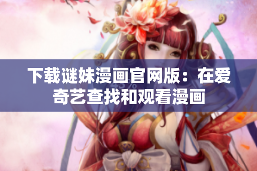 下载谜妹漫画官网版：在爱奇艺查找和观看漫画