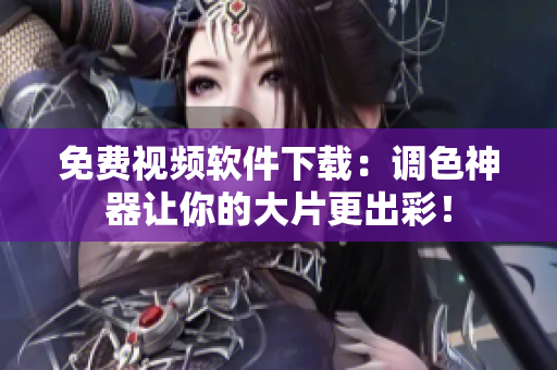 免费视频软件下载：调色神器让你的大片更出彩！