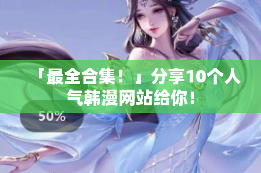 「最全合集！」分享10个人气韩漫网站给你！