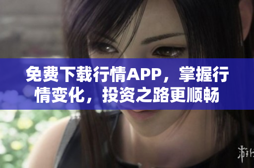 免费下载行情APP，掌握行情变化，投资之路更顺畅