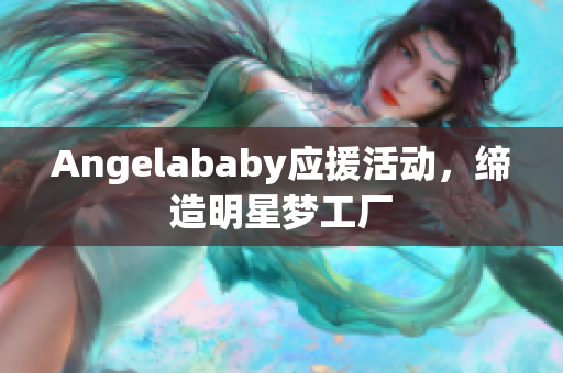 Angelababy应援活动，缔造明星梦工厂
