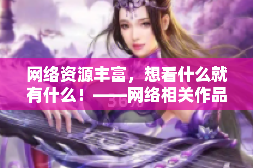 网络资源丰富，想看什么就有什么！——网络相关作品导向全解析