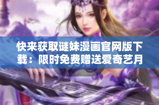 快来获取谜妹漫画官网版下载：限时免费赠送爱奇艺月卡！