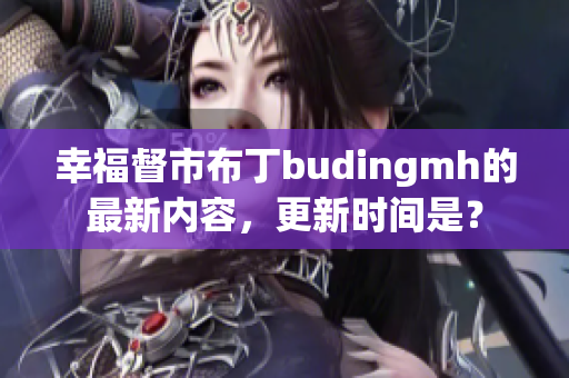 幸福督市布丁budingmh的最新内容，更新时间是？