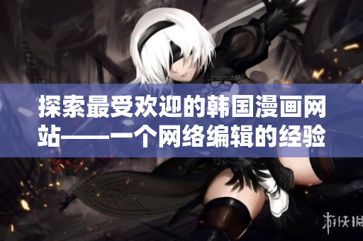 探索最受欢迎的韩国漫画网站——一个网络编辑的经验分享