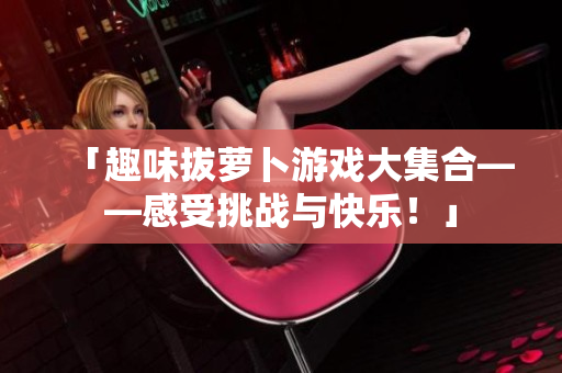「趣味拔萝卜游戏大集合——感受挑战与快乐！」