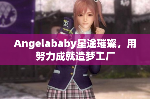 Angelababy星途璀璨，用努力成就造梦工厂