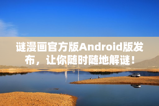 谜漫画官方版Android版发布，让你随时随地解谜！