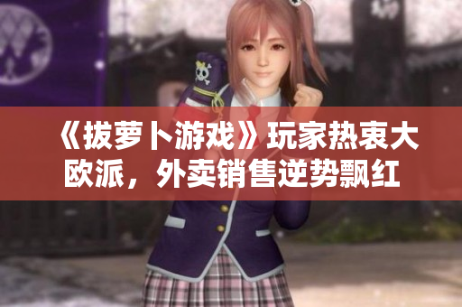 《拔萝卜游戏》玩家热衷大欧派，外卖销售逆势飘红