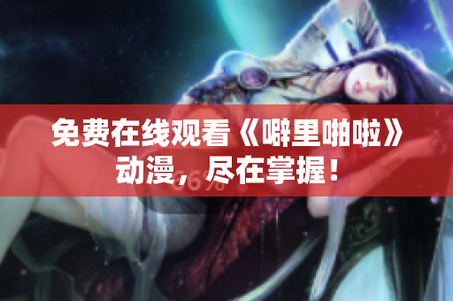 免费在线观看《噼里啪啦》动漫，尽在掌握！