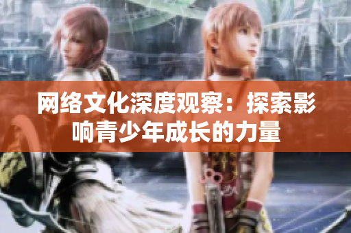 网络文化深度观察：探索影响青少年成长的力量
