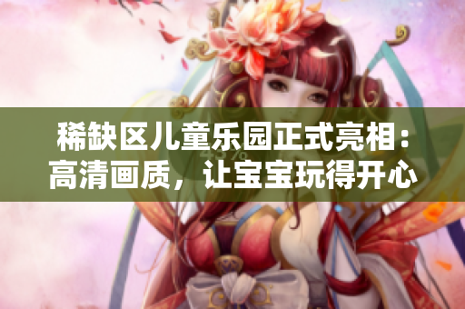 稀缺区儿童乐园正式亮相：高清画质，让宝宝玩得开心！