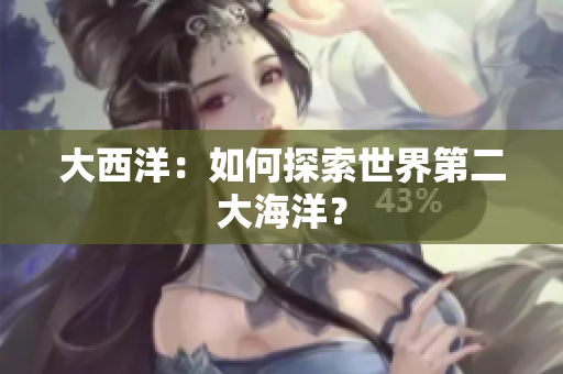 大西洋：如何探索世界第二大海洋？