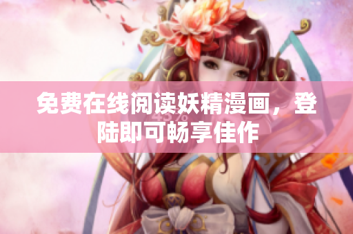 免费在线阅读妖精漫画，登陆即可畅享佳作