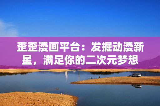 歪歪漫画平台：发掘动漫新星，满足你的二次元梦想