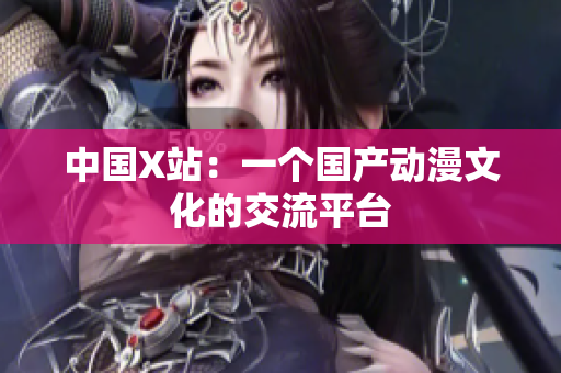 中国X站：一个国产动漫文化的交流平台