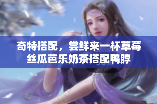 奇特搭配，尝鲜来一杯草莓丝瓜芭乐奶茶搭配鸭脖