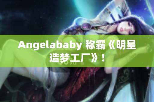 Angelababy 称霸《明星造梦工厂》！