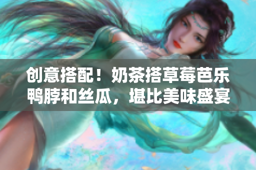 创意搭配！奶茶搭草莓芭乐鸭脖和丝瓜，堪比美味盛宴